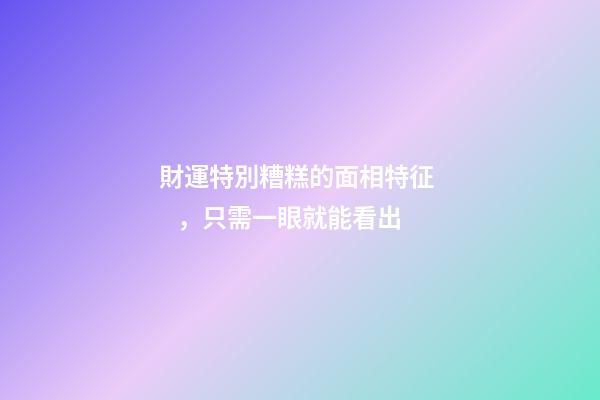 財運特別糟糕的面相特征，只需一眼就能看出